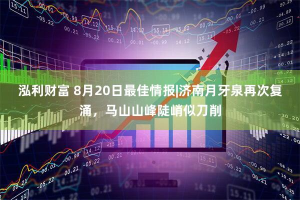 泓利财富 8月20日最佳情报|济南月牙泉再次复涌，马山山峰陡峭似刀削