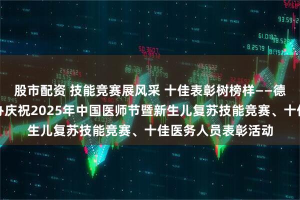股市配资 技能竞赛展风采 十佳表彰树榜样——德州市妇幼保健院举办庆祝2025年中国医师节暨新生儿复苏技能竞赛、十佳医务人员表彰活动
