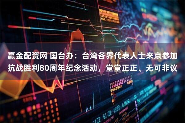 赢金配资网 国台办：台湾各界代表人士来京参加抗战胜利80周年纪念活动，堂堂正正、无可非议