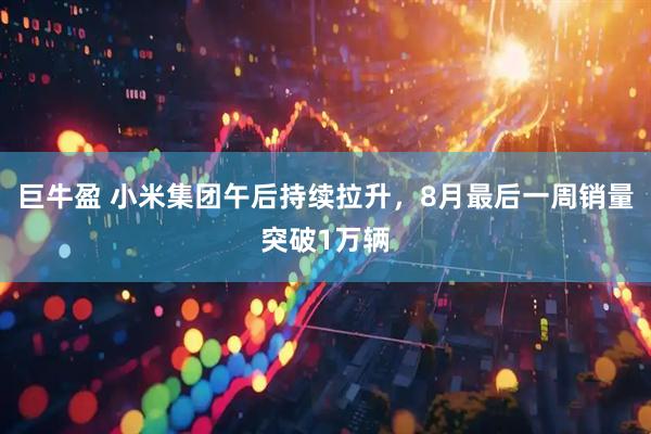 巨牛盈 小米集团午后持续拉升，8月最后一周销量突破1万辆