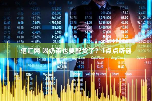 信汇网 喝奶茶也要配货了？1点点辟谣