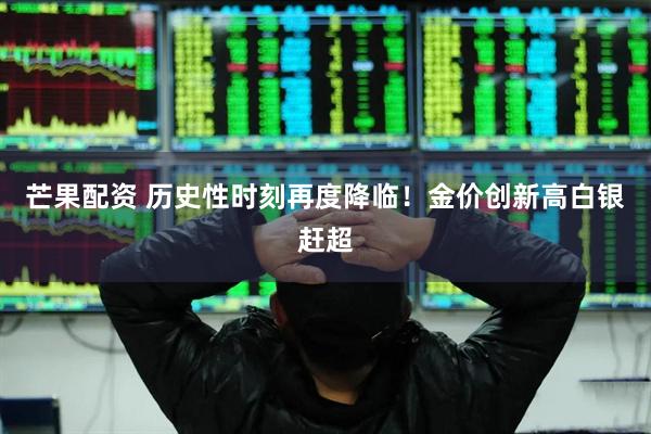 芒果配资 历史性时刻再度降临！金价创新高白银赶超