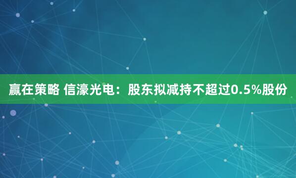 赢在策略 信濠光电：股东拟减持不超过0.5%股份