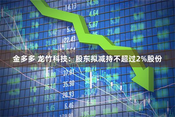 金多多 龙竹科技：股东拟减持不超过2%股份