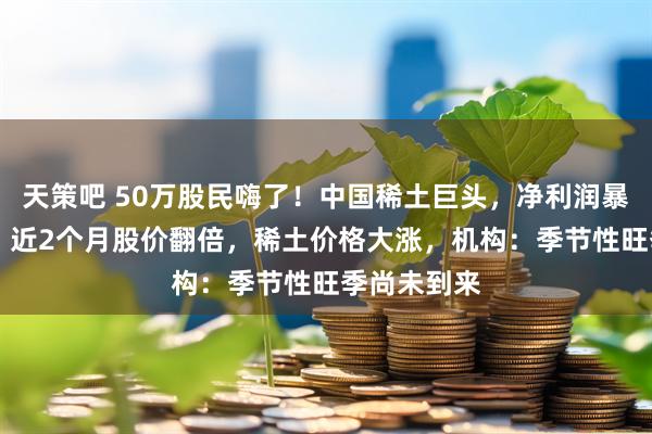 天策吧 50万股民嗨了！中国稀土巨头，净利润暴增近20倍，近2个月股价翻倍，稀土价格大涨，机构：季节性旺季尚未到来
