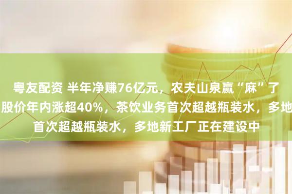 粤友配资 半年净赚76亿元，农夫山泉赢“麻”了！净利增超20%，股价年内涨超40%，茶饮业务首次超越瓶装水，多地新工厂正在建设中