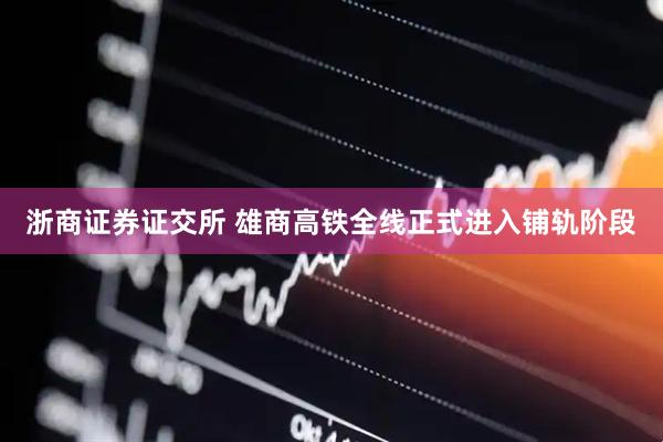 浙商证券证交所 雄商高铁全线正式进入铺轨阶段