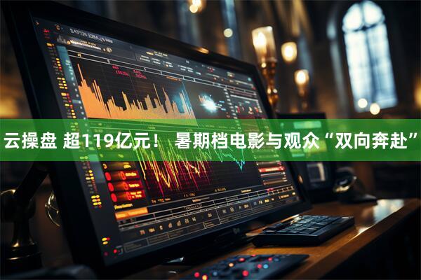 云操盘 超119亿元！ 暑期档电影与观众“双向奔赴”