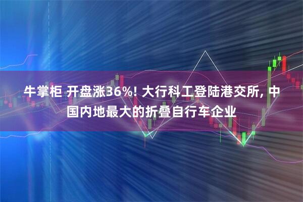 牛掌柜 开盘涨36%! 大行科工登陆港交所, 中国内地最大的折叠自行车企业