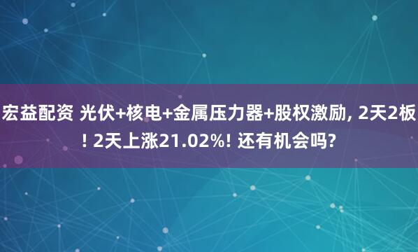 宏益配资 光伏+核电+金属压力器+股权激励, 2天2板! 2天上涨21.02%! 还有机会吗?