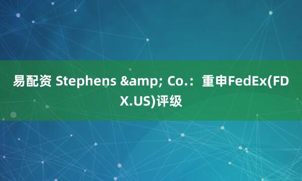 易配资 Stephens & Co.：重申FedEx(FDX.US)评级