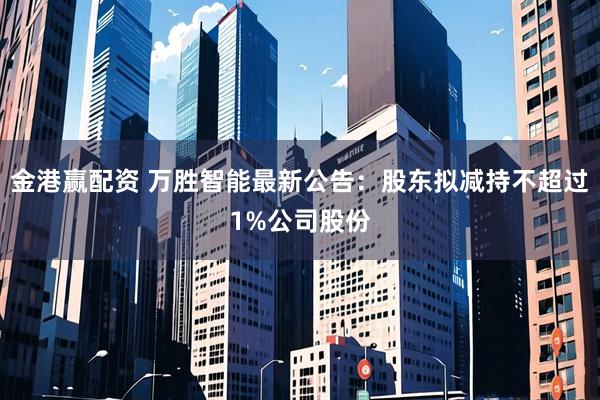 金港赢配资 万胜智能最新公告：股东拟减持不超过1%公司股份