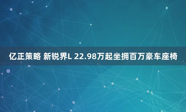 亿正策略 新锐界L 22.98万起坐拥百万豪车座椅