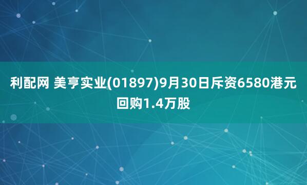 利配网 美亨实业(01897)9月30日斥资6580港元回购1.4万股