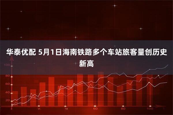 华泰优配 5月1日海南铁路多个车站旅客量创历史新高