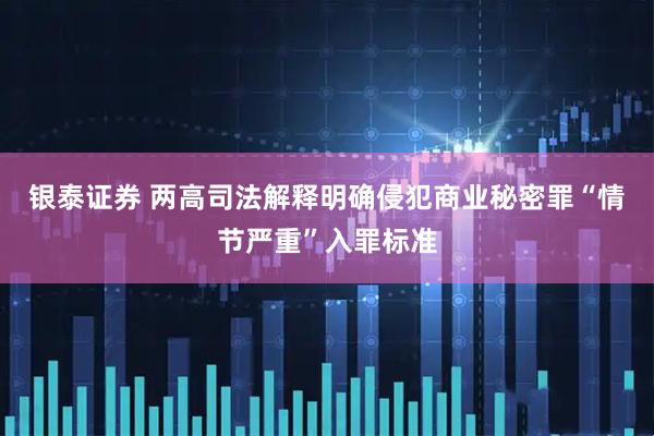 银泰证券 两高司法解释明确侵犯商业秘密罪“情节严重”入罪标准