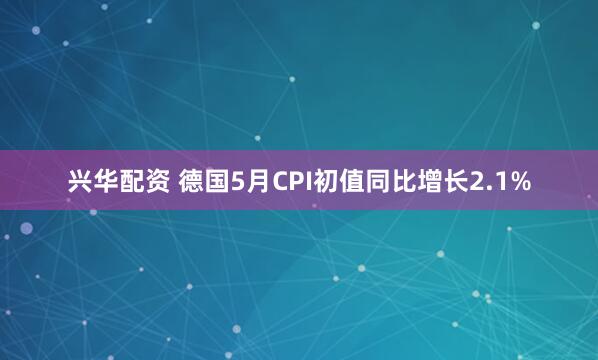 兴华配资 德国5月CPI初值同比增长2.1%