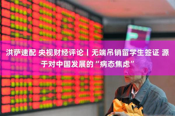 洪萨速配 央视财经评论丨无端吊销留学生签证 源于对中国发展的“病态焦虑”