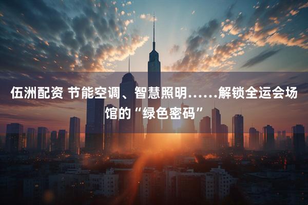 伍洲配资 节能空调、智慧照明……解锁全运会场馆的“绿色密码”