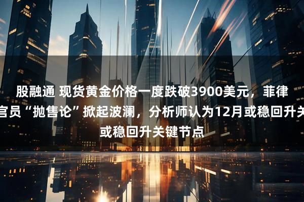 股融通 现货黄金价格一度跌破3900美元，菲律宾央行官员“抛售论”掀起波澜，分析师认为12月或稳回升关键节点