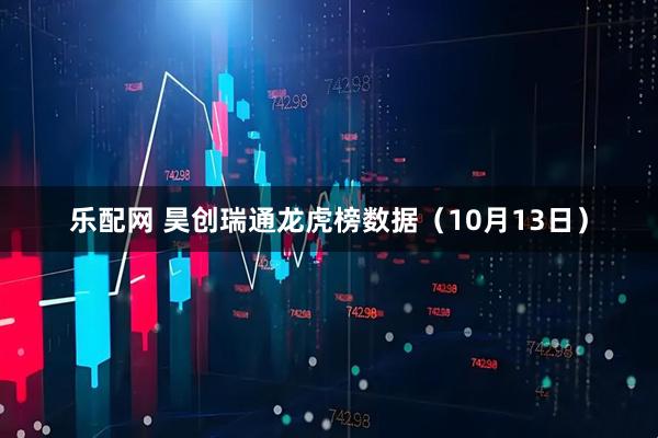 乐配网 昊创瑞通龙虎榜数据（10月13日）