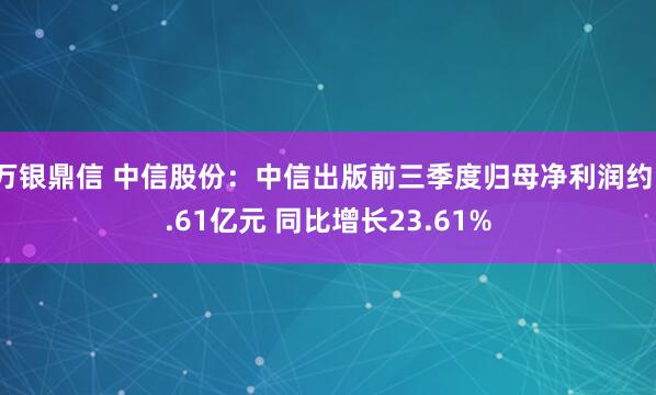 万银鼎信 中信股份：中信出版前三季度归母净利润约1.61亿元 同比增长23.61%