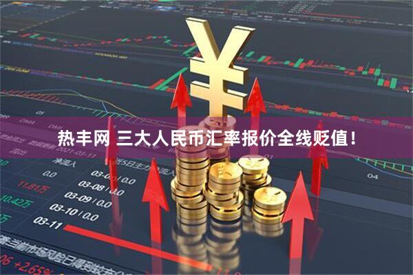 热丰网 三大人民币汇率报价全线贬值！