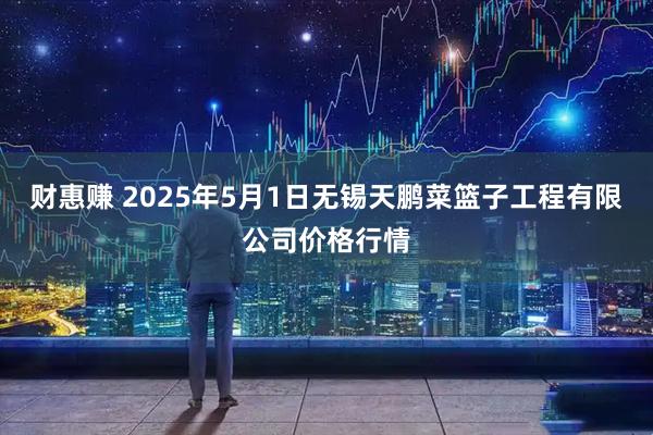 财惠赚 2025年5月1日无锡天鹏菜篮子工程有限公司价格行情