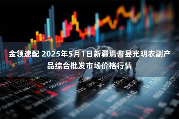 金领速配 2025年5月1日新疆焉耆县光明农副产品综合批发市场价格行情