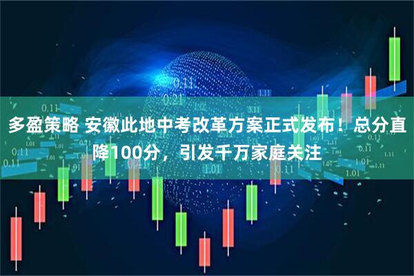 多盈策略 安徽此地中考改革方案正式发布！总分直降100分，引发千万家庭关注