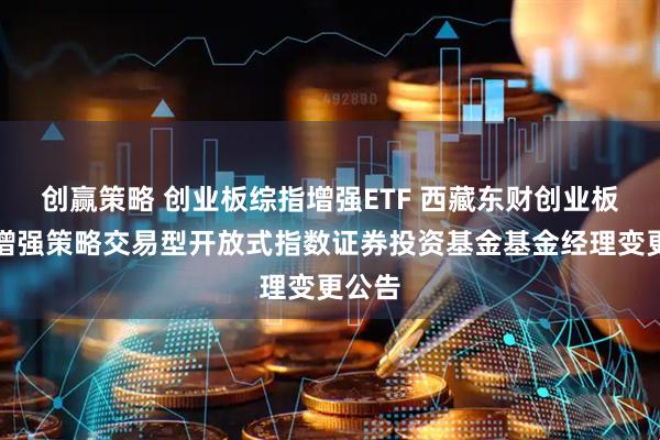 创赢策略 创业板综指增强ETF 西藏东财创业板综合增强策略交易型开放式指数证券投资基金基金经理变更公告