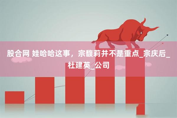 股合网 娃哈哈这事，宗馥莉并不是重点_宗庆后_杜建英_公司