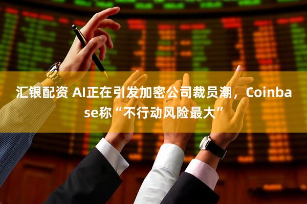 汇银配资 AI正在引发加密公司裁员潮，Coinbase称“不行动风险最大”