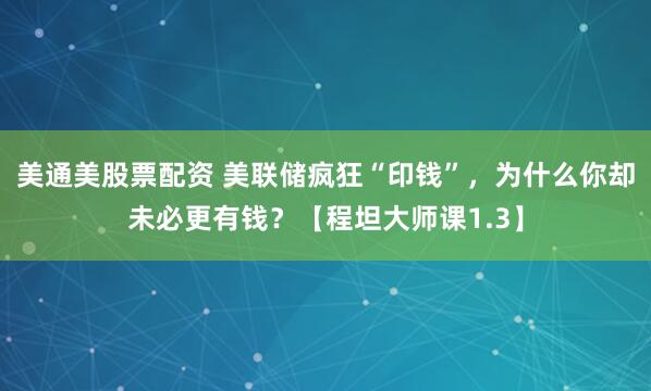 美通美股票配资 美联储疯狂“印钱”，为什么你却未必更有钱？【程坦大师课1.3】