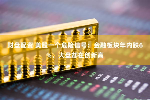 财盘配资 美股一个危险信号：金融板块年内跌6%，大盘却在创新高